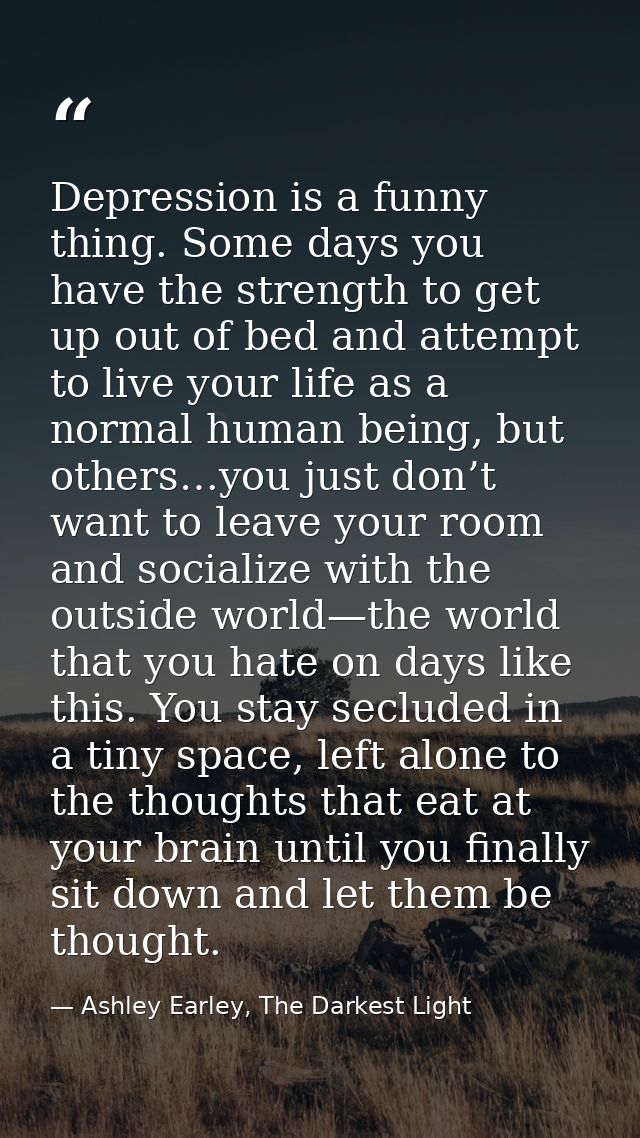 Depression is a funny thing. Some days you have the strength to get up out of bed and attempt to live your life as a nor — Ashley Earley, The Darkest Light