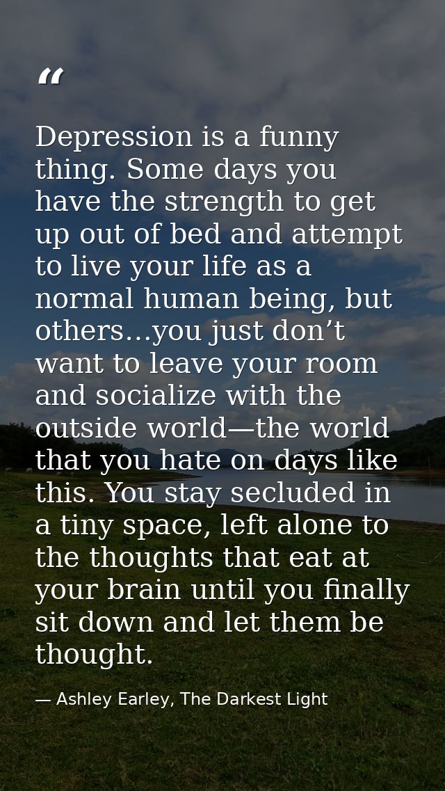 Depression is a funny thing. Some days you have the strength to get up out of bed and attempt to live your life as a nor — Ashley Earley, The Darkest Light