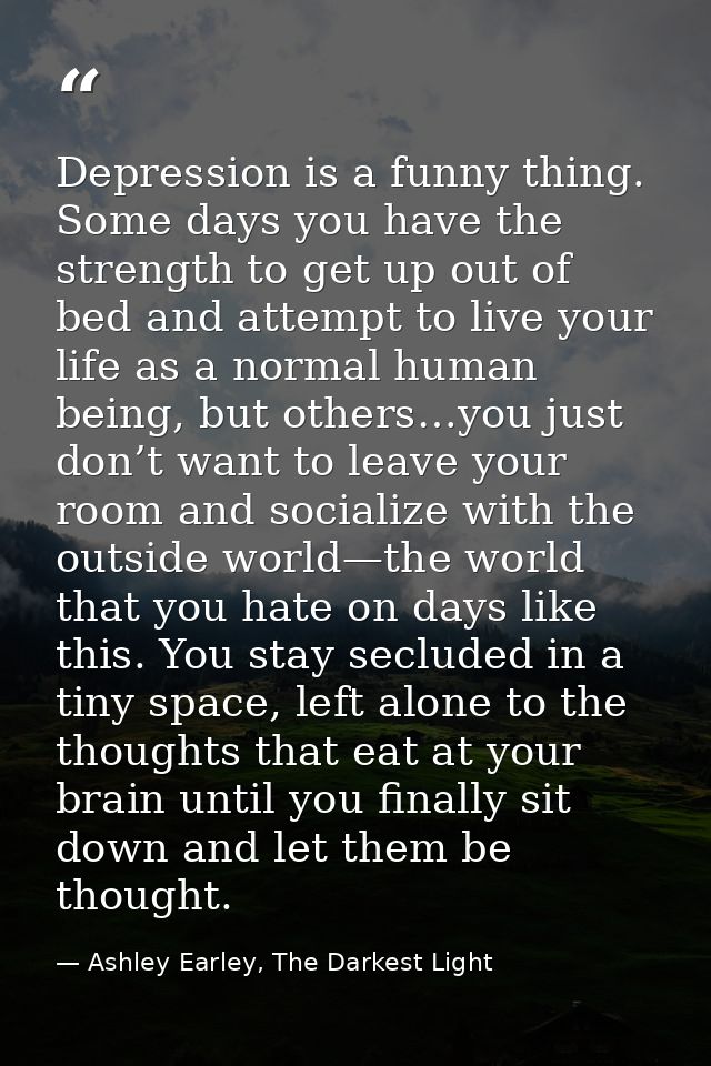 Depression is a funny thing. Some days you have the strength to get up out of bed and attempt to live your life as a nor — Ashley Earley, The Darkest Light