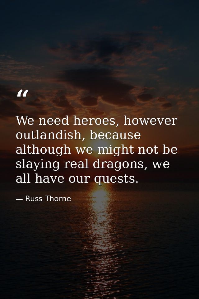 We need heroes, however outlandish, because although we might not be slaying real dragons, we all have our quests. — Russ Thorne