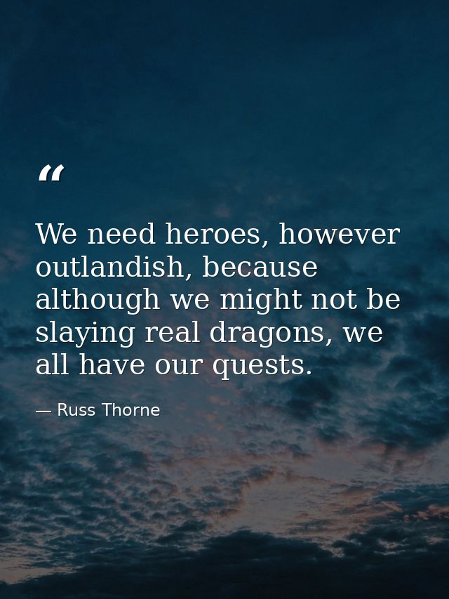 We need heroes, however outlandish, because although we might not be slaying real dragons, we all have our quests. — Russ Thorne