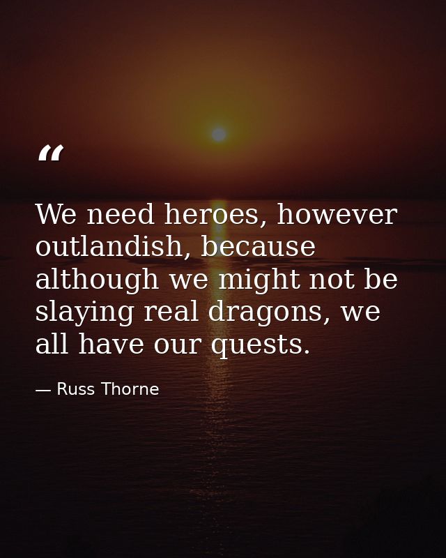 We need heroes, however outlandish, because although we might not be slaying real dragons, we all have our quests. — Russ Thorne