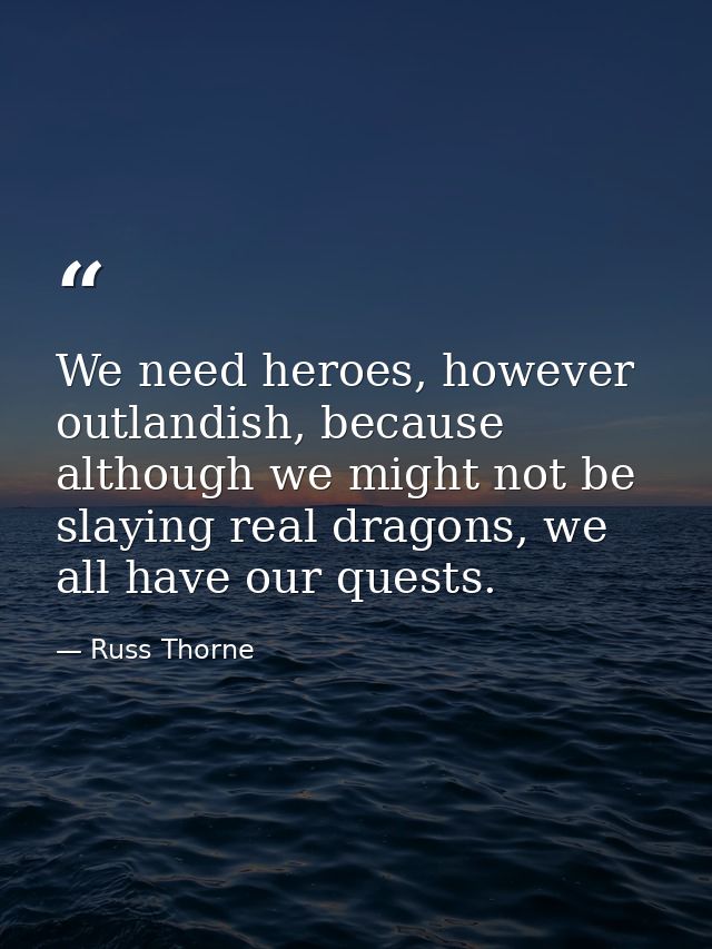 We need heroes, however outlandish, because although we might not be slaying real dragons, we all have our quests. — Russ Thorne