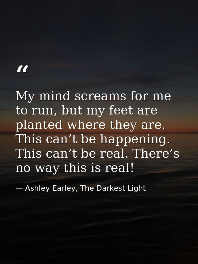 My mind screams for me to run, but my feet are planted where they are. This can’t be happening. This can’t be real. Ther — Ashley Earley, The Darkest Light