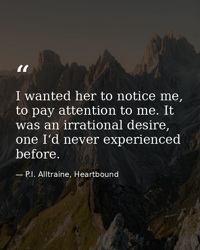I wanted her to notice me, to pay attention to me. It was an irrational desire, one I‘d never experienced before. — P.I. Alltraine, Heartbound