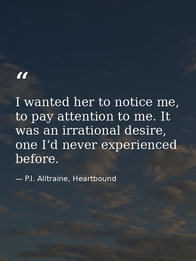 I wanted her to notice me, to pay attention to me. It was an irrational desire, one I‘d never experienced before. — P.I. Alltraine, Heartbound