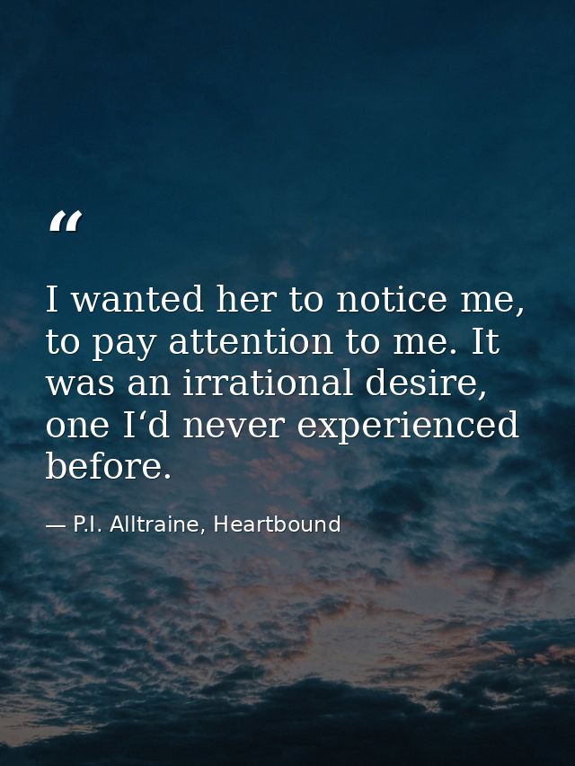 I wanted her to notice me, to pay attention to me. It was an irrational desire, one I‘d never experienced before. — P.I. Alltraine, Heartbound