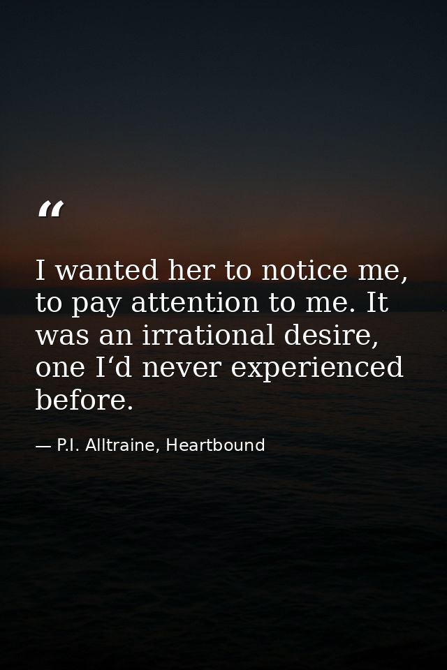 I wanted her to notice me, to pay attention to me. It was an irrational desire, one I‘d never experienced before. — P.I. Alltraine, Heartbound