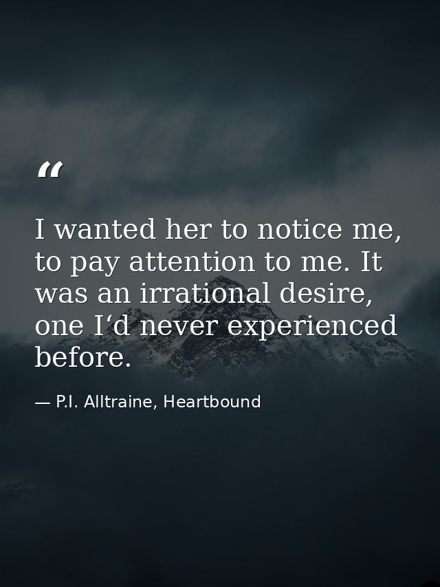I wanted her to notice me, to pay attention to me. It was an irrational desire, one I‘d never experienced before. — P.I. Alltraine, Heartbound