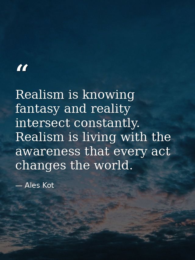Realism is knowing fantasy and reality intersect constantly. Realism is living with the awareness that every act changes — Ales Kot