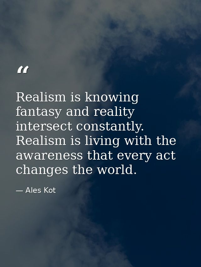 Realism is knowing fantasy and reality intersect constantly. Realism is living with the awareness that every act changes — Ales Kot