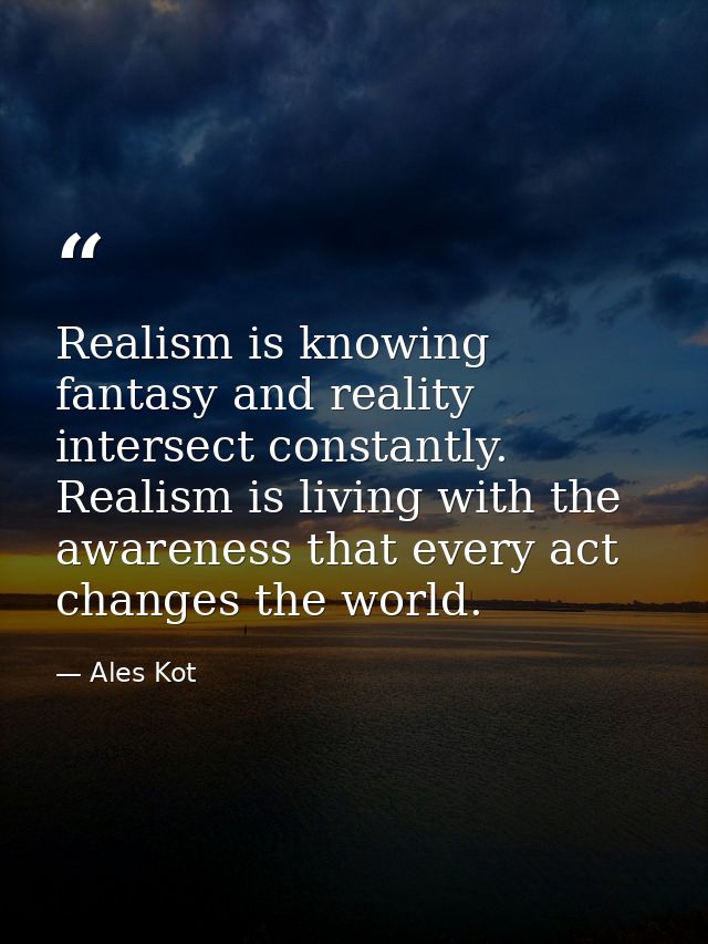 Realism is knowing fantasy and reality intersect constantly. Realism is living with the awareness that every act changes — Ales Kot