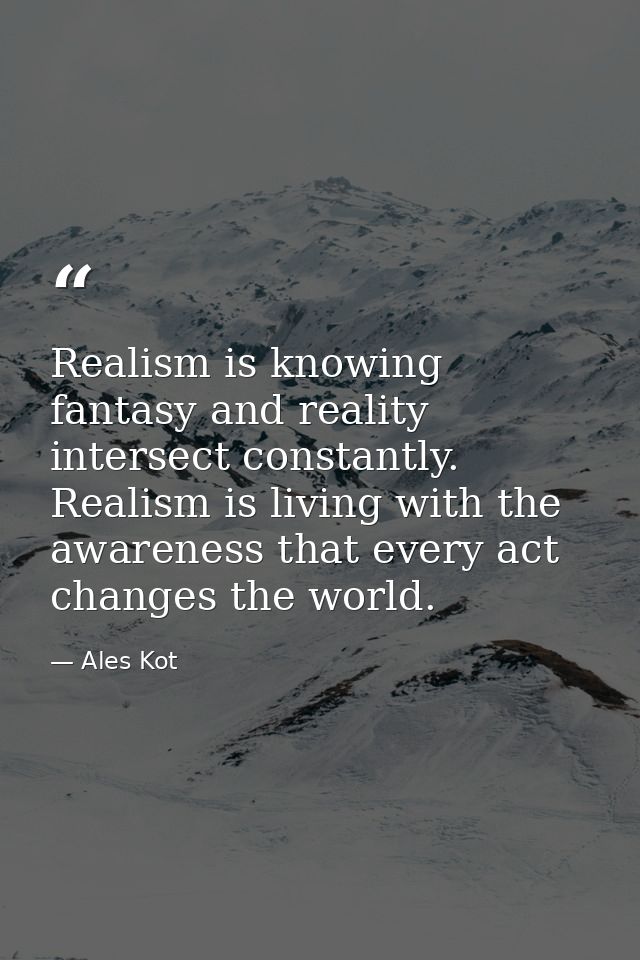 Realism is knowing fantasy and reality intersect constantly. Realism is living with the awareness that every act changes — Ales Kot