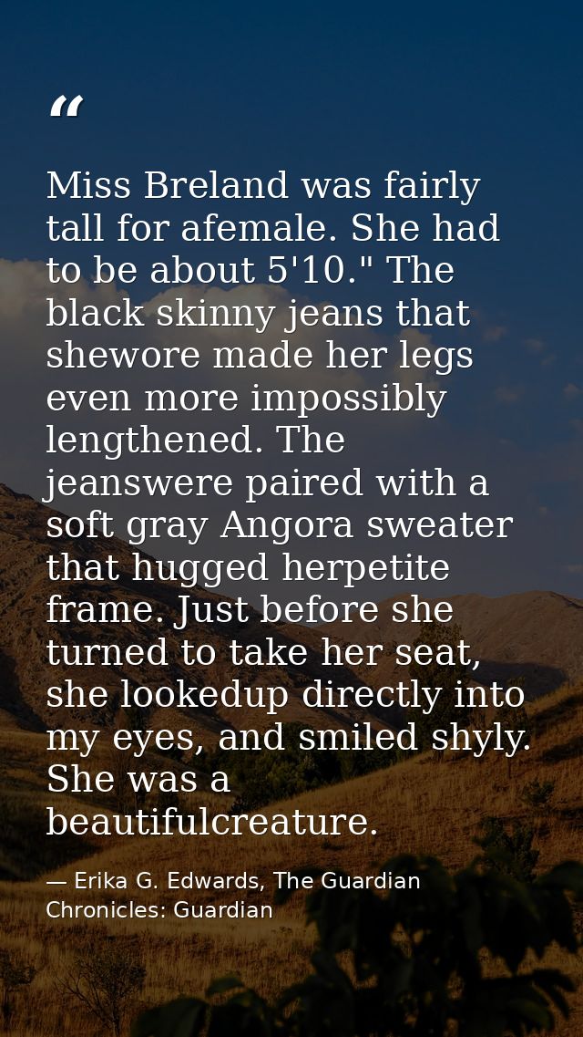 Miss Breland was fairly tall for afemale. She had to be about 5'10." The black skinny jeans that shewore made her legs e — Erika G. Edwards, The Guardian Chronicles: Guardian