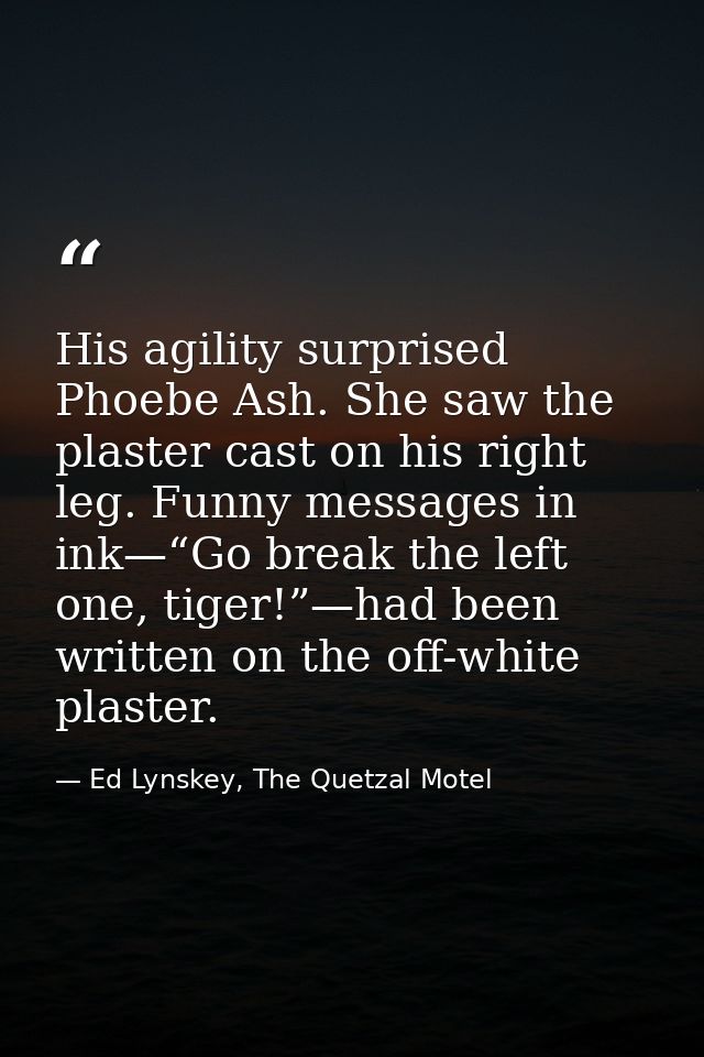 His agility surprised Phoebe Ash. She saw the plaster cast on his right leg. Funny messages in ink—“Go break the left on — Ed Lynskey, The Quetzal Motel