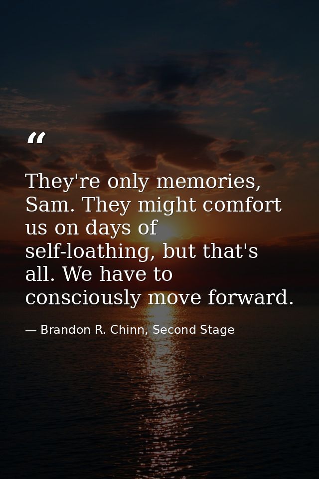 They're only memories, Sam. They might comfort us on days of self-loathing, but that's all. We have to consciously move  — Brandon R. Chinn, Second Stage