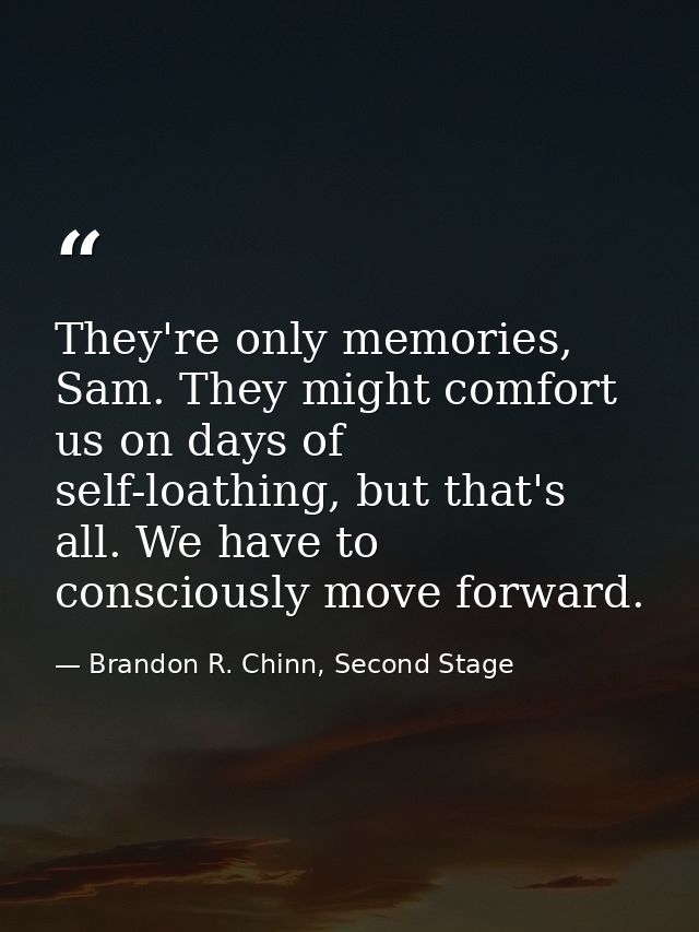 They're only memories, Sam. They might comfort us on days of self-loathing, but that's all. We have to consciously move  — Brandon R. Chinn, Second Stage