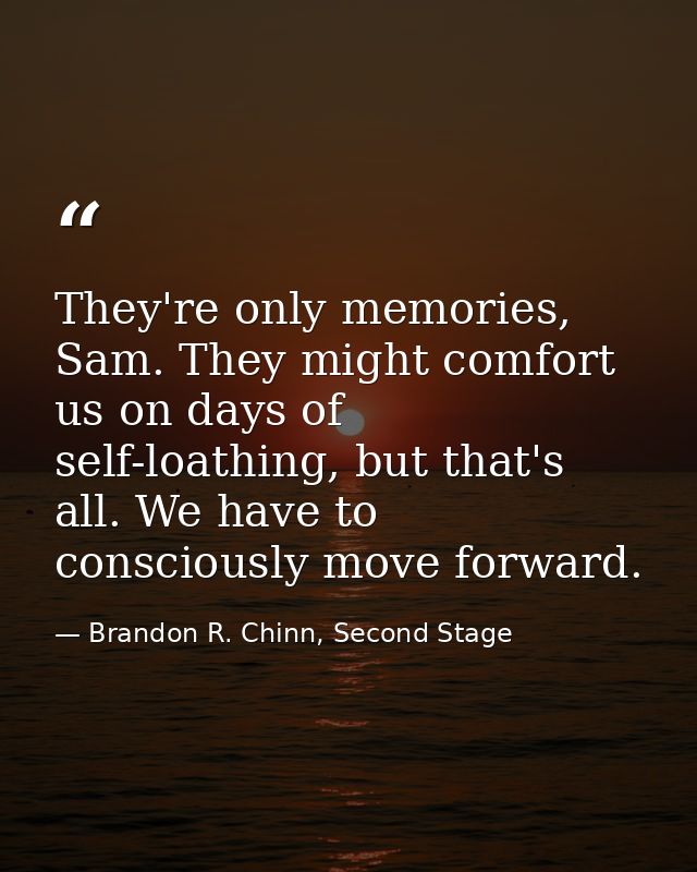 They're only memories, Sam. They might comfort us on days of self-loathing, but that's all. We have to consciously move  — Brandon R. Chinn, Second Stage