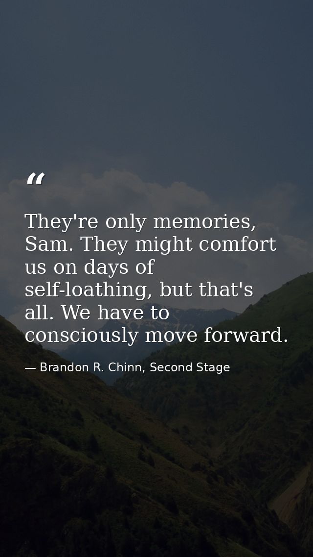They're only memories, Sam. They might comfort us on days of self-loathing, but that's all. We have to consciously move  — Brandon R. Chinn, Second Stage