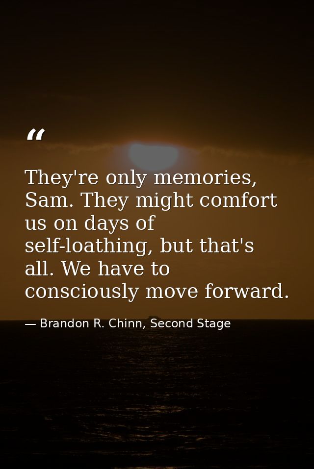 They're only memories, Sam. They might comfort us on days of self-loathing, but that's all. We have to consciously move  — Brandon R. Chinn, Second Stage