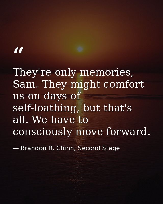 They're only memories, Sam. They might comfort us on days of self-loathing, but that's all. We have to consciously move  — Brandon R. Chinn, Second Stage