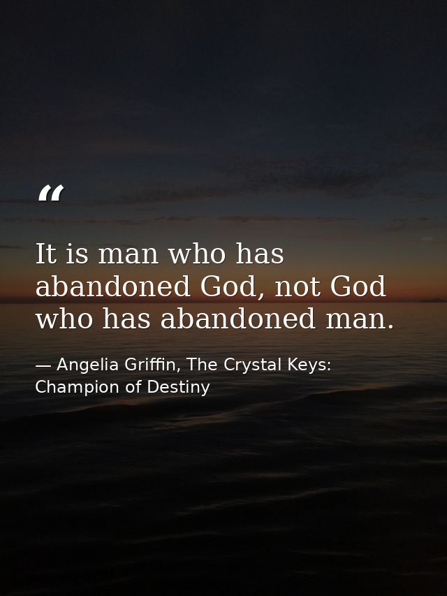 It is man who has abandoned God, not God who has abandoned man. — Angelia Griffin, The Crystal Keys: Champion of Destiny