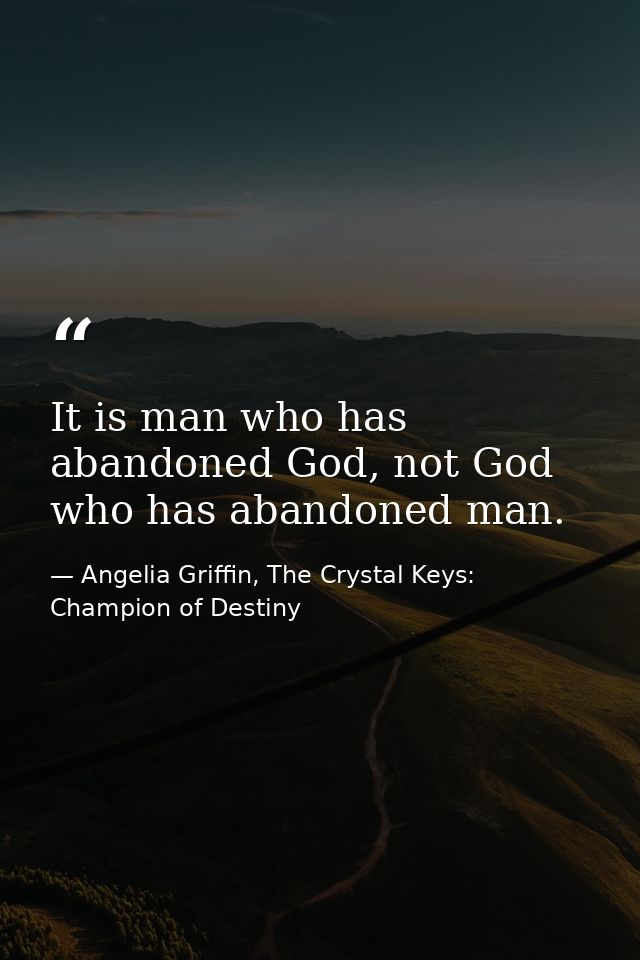 It is man who has abandoned God, not God who has abandoned man. — Angelia Griffin, The Crystal Keys: Champion of Destiny