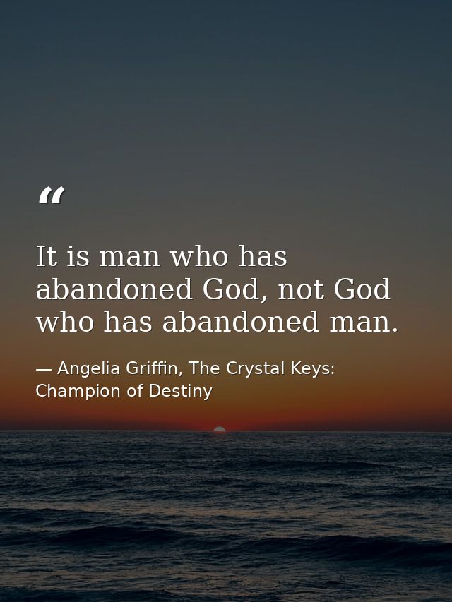 It is man who has abandoned God, not God who has abandoned man. — Angelia Griffin, The Crystal Keys: Champion of Destiny
