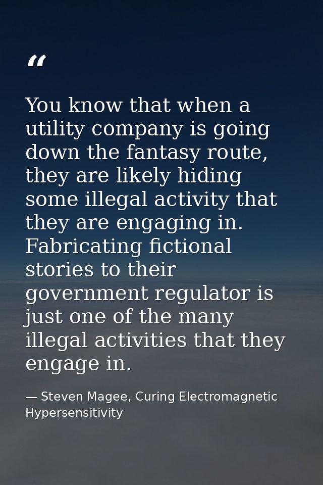 You know that when a utility company is going down the fantasy route, they are likely hiding some illegal activity that  — Steven Magee, Curing Electromagnetic Hypersensitivity