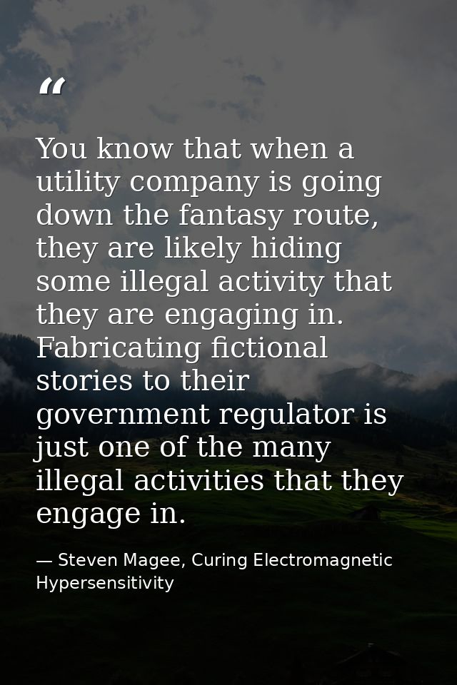 You know that when a utility company is going down the fantasy route, they are likely hiding some illegal activity that  — Steven Magee, Curing Electromagnetic Hypersensitivity