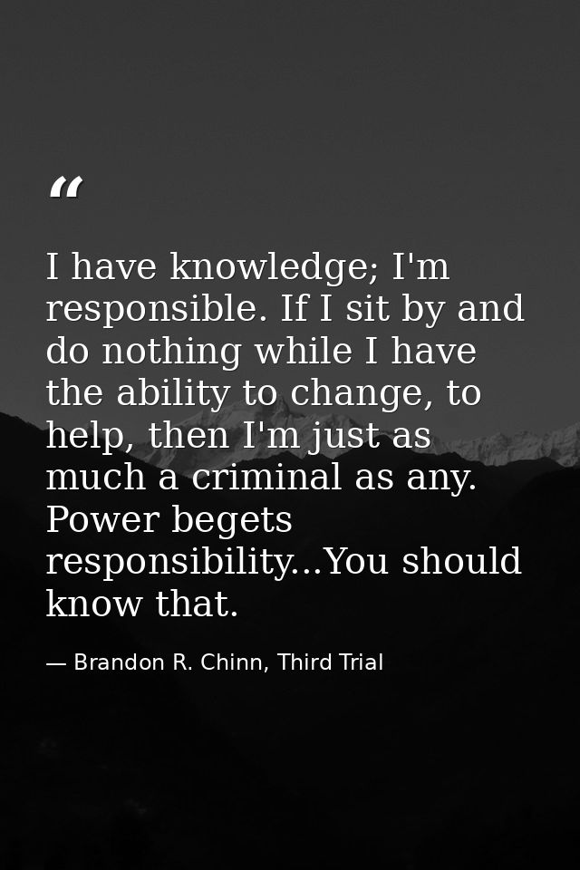 I have knowledge; I'm responsible. If I sit by and do nothing while I have the ability to change, to help, then I'm just — Brandon R. Chinn, Third Trial