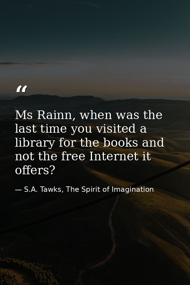 Ms Rainn, when was the last time you visited a library for the books and not the free Internet it offers? — S.A. Tawks, The Spirit of Imagination