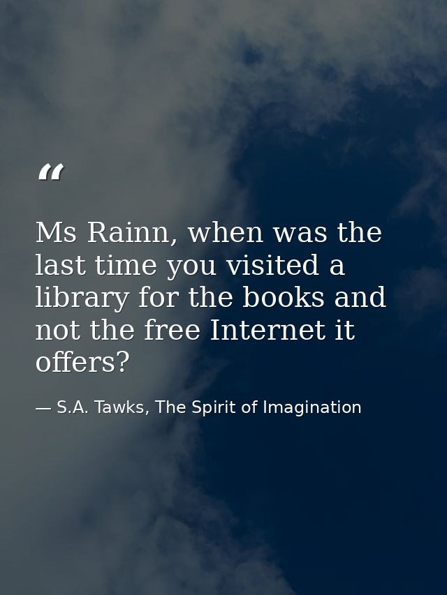 Ms Rainn, when was the last time you visited a library for the books and not the free Internet it offers? — S.A. Tawks, The Spirit of Imagination