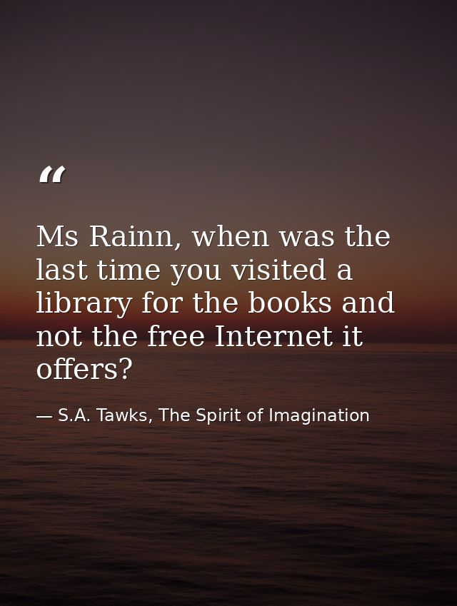 Ms Rainn, when was the last time you visited a library for the books and not the free Internet it offers? — S.A. Tawks, The Spirit of Imagination