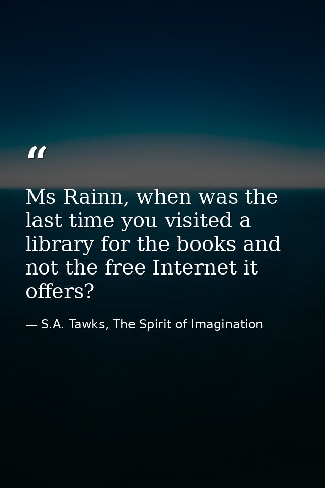 Ms Rainn, when was the last time you visited a library for the books and not the free Internet it offers? — S.A. Tawks, The Spirit of Imagination