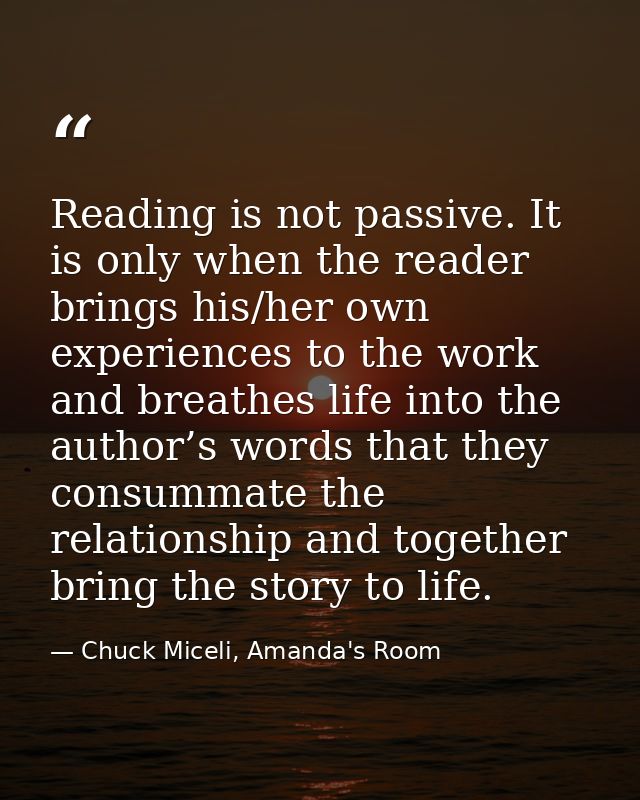 Reading is not passive. It is only when the reader brings his/her own experiences to the work and breathes life into the — Chuck Miceli, Amanda's Room