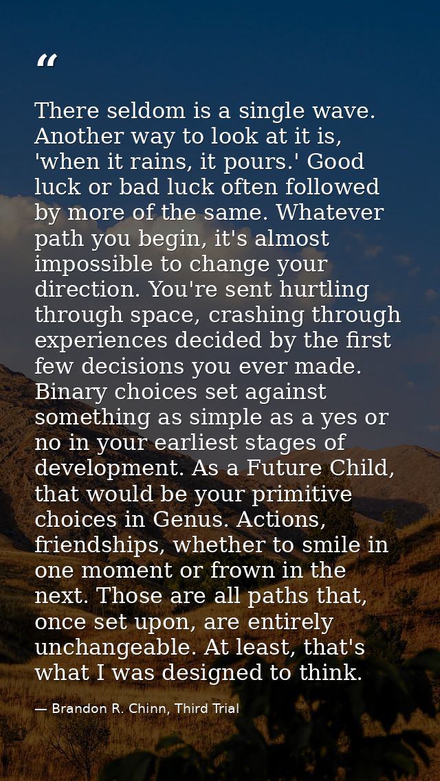 There seldom is a single wave. Another way to look at it is, 'when it rains, it pours.' Good luck or bad luck often foll — Brandon R. Chinn, Third Trial