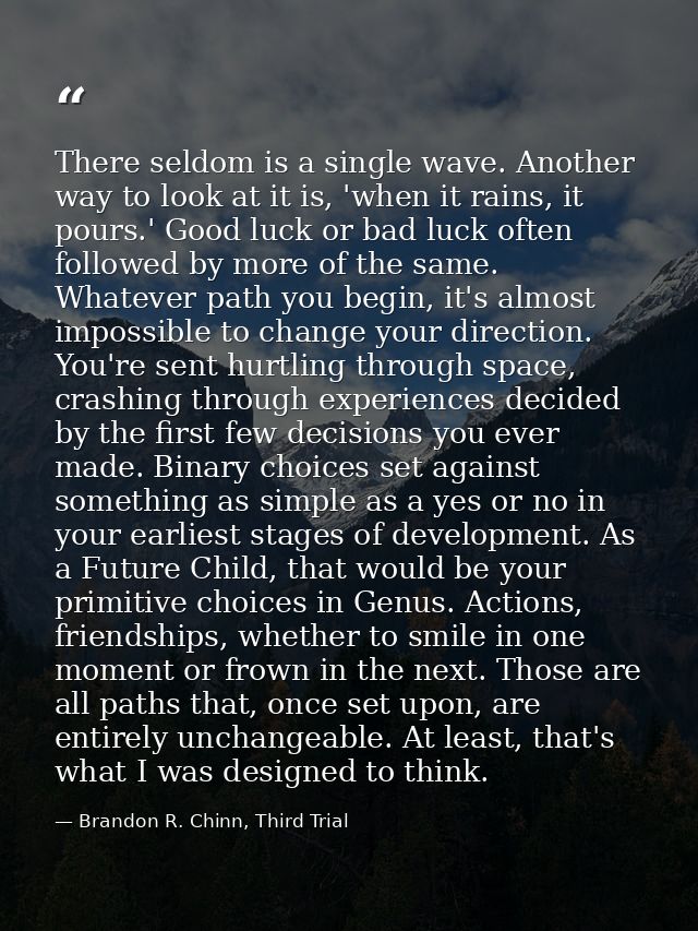 There seldom is a single wave. Another way to look at it is, 'when it rains, it pours.' Good luck or bad luck often foll — Brandon R. Chinn, Third Trial