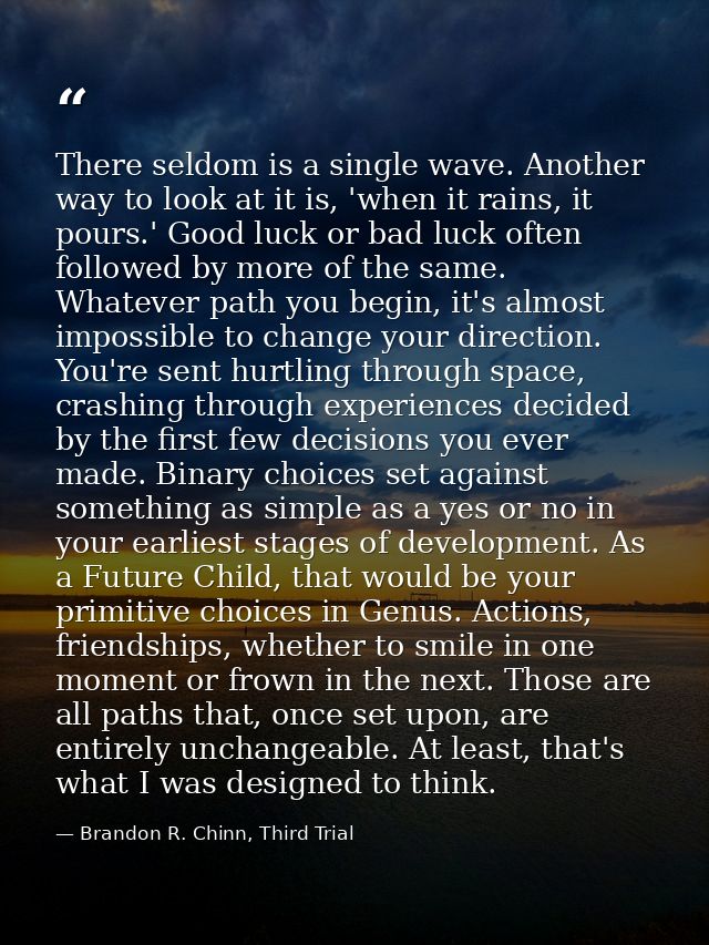 There seldom is a single wave. Another way to look at it is, 'when it rains, it pours.' Good luck or bad luck often foll — Brandon R. Chinn, Third Trial