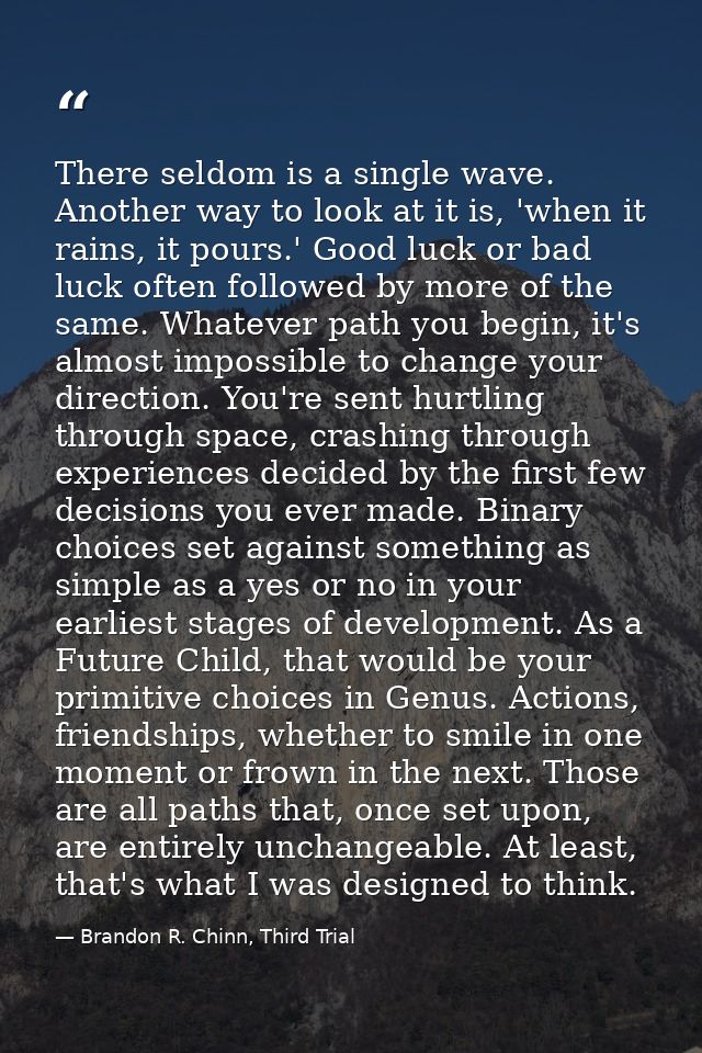 There seldom is a single wave. Another way to look at it is, 'when it rains, it pours.' Good luck or bad luck often foll — Brandon R. Chinn, Third Trial