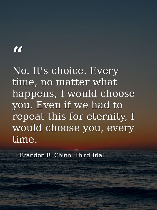 No. It's choice. Every time, no matter what happens, I would choose you. Even if we had to repeat this for eternity, I w — Brandon R. Chinn, Third Trial