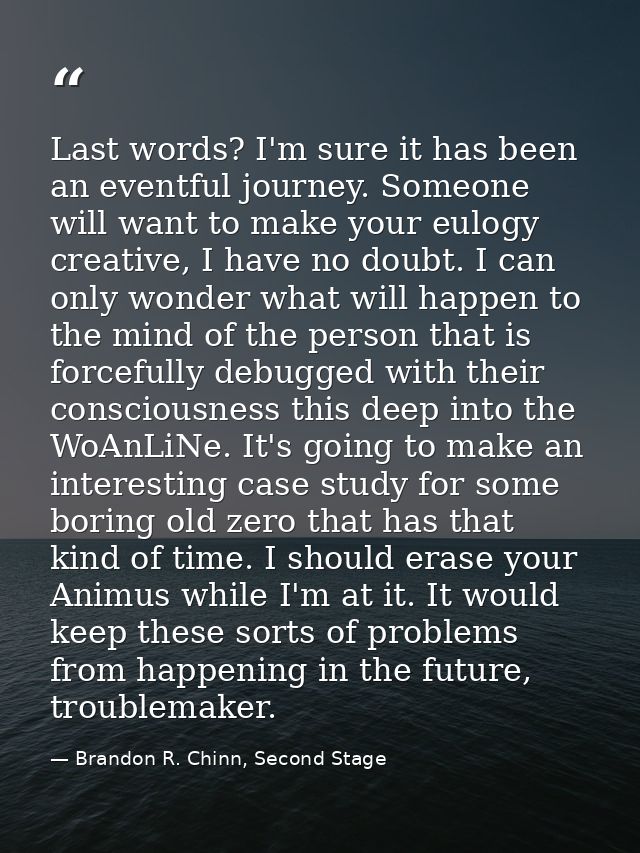 Last words? I'm sure it has been an eventful journey. Someone will want to make your eulogy creative, I have no doubt. I — Brandon R. Chinn, Second Stage