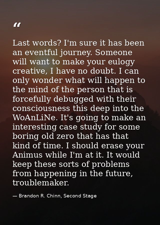 Last words? I'm sure it has been an eventful journey. Someone will want to make your eulogy creative, I have no doubt. I — Brandon R. Chinn, Second Stage