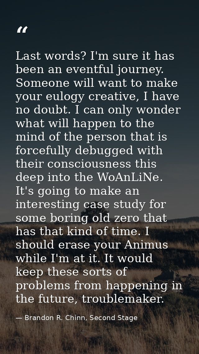 Last words? I'm sure it has been an eventful journey. Someone will want to make your eulogy creative, I have no doubt. I — Brandon R. Chinn, Second Stage