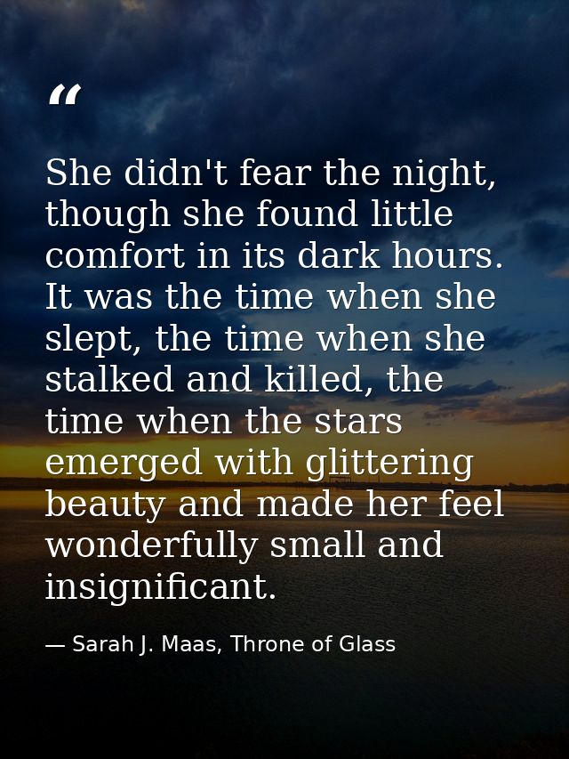 She didn't fear the night, though she found little comfort in its dark hours. It was the time when she slept, the time w — Sarah J. Maas, Throne of Glass