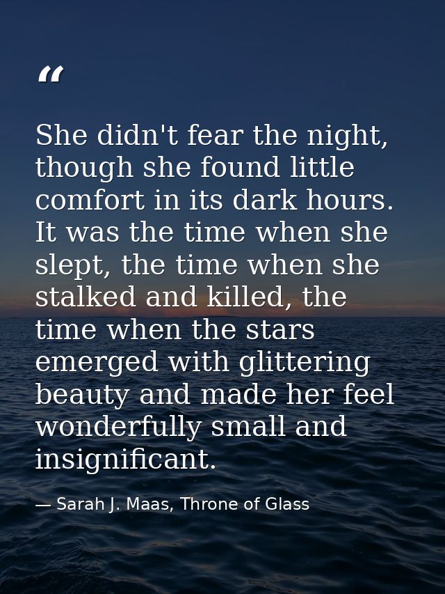 She didn't fear the night, though she found little comfort in its dark hours. It was the time when she slept, the time w — Sarah J. Maas, Throne of Glass