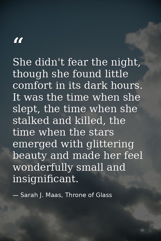 She didn't fear the night, though she found little comfort in its dark hours. It was the time when she slept, the time w — Sarah J. Maas, Throne of Glass
