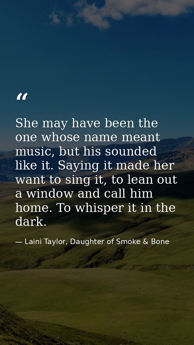 She may have been the one whose name meant music, but his sounded like it. Saying it made her want to sing it, to lean o — Laini Taylor, Daughter of Smoke & Bone