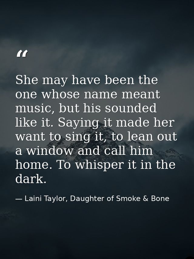 She may have been the one whose name meant music, but his sounded like it. Saying it made her want to sing it, to lean o — Laini Taylor, Daughter of Smoke & Bone