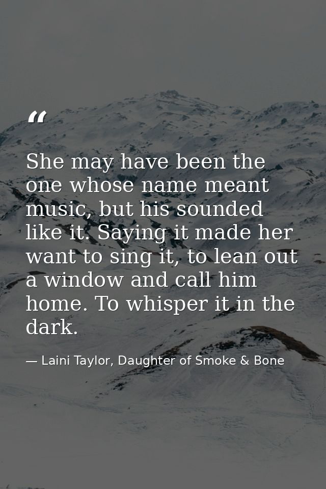 She may have been the one whose name meant music, but his sounded like it. Saying it made her want to sing it, to lean o — Laini Taylor, Daughter of Smoke & Bone